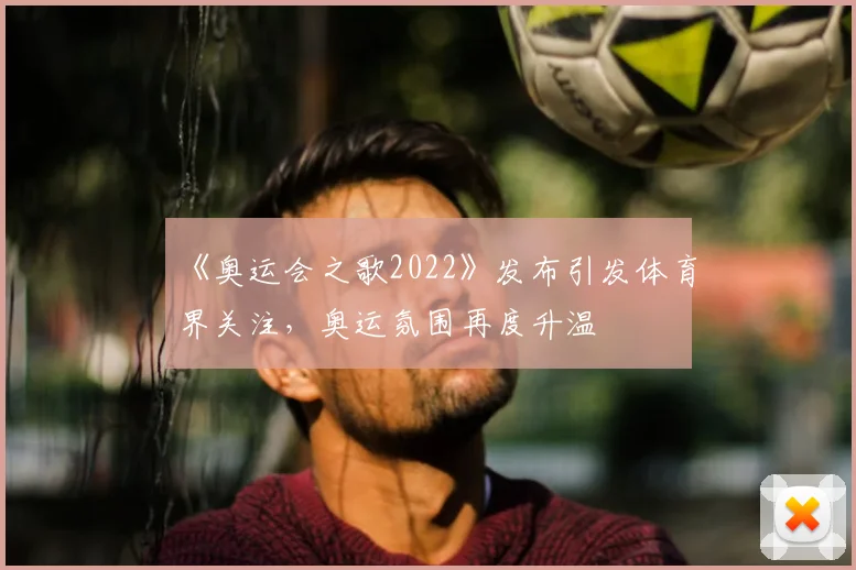《奥运会之歌2022》发布引发体育界关注,奥运氛围再度升温