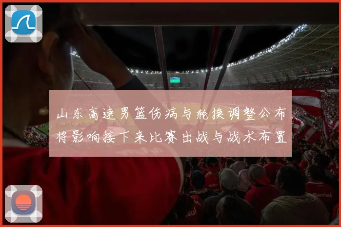 山东高速男篮伤病与轮换调整公布将影响接下来比赛出战与战术布置