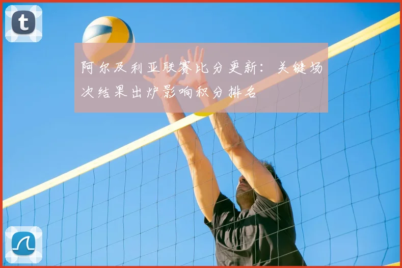 阿尔及利亚联赛比分更新：关键场次结果出炉影响积分排名