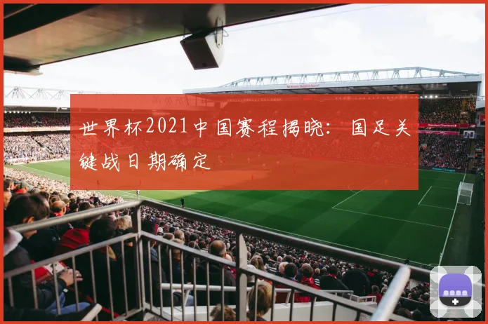 世界杯2021中国赛程揭晓:国足关键战日期确定