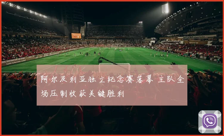 阿尔及利亚独立纪念赛落幕 主队全场压制收获关键胜利