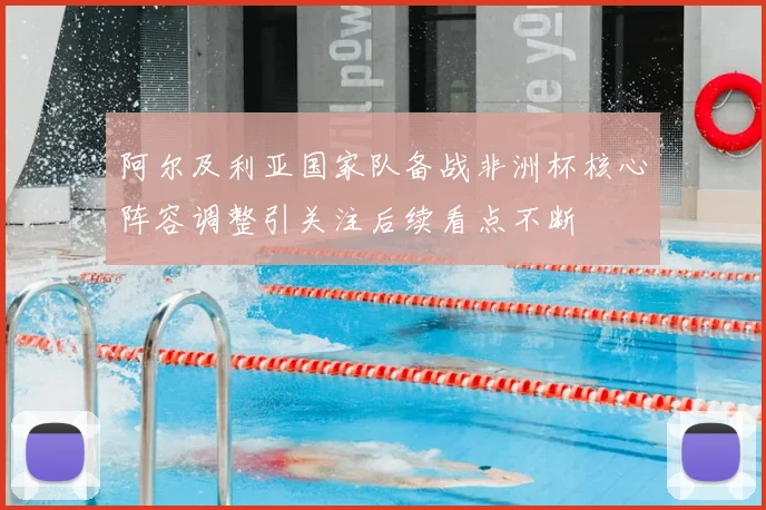 阿尔及利亚国家队备战非洲杯核心阵容调整引关注后续看点不断