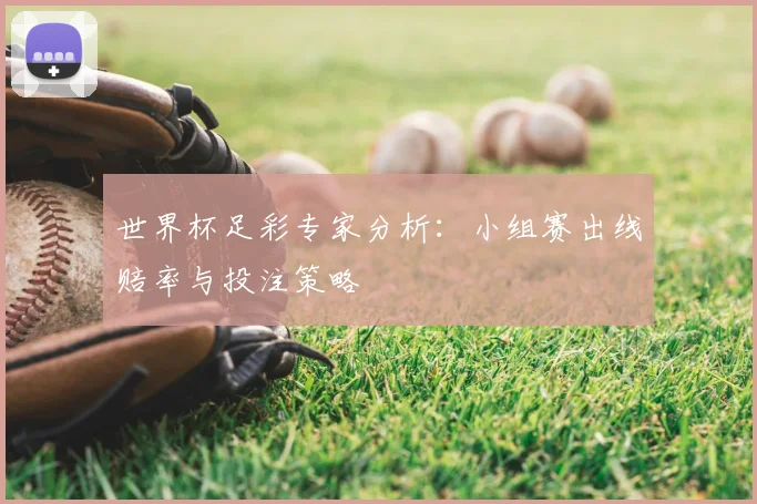 世界杯足彩专家分析：小组赛出线赔率与投注策略