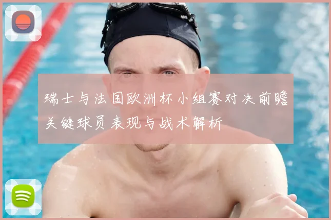 瑞士与法国欧洲杯小组赛对决前瞻关键球员表现与战术解析
