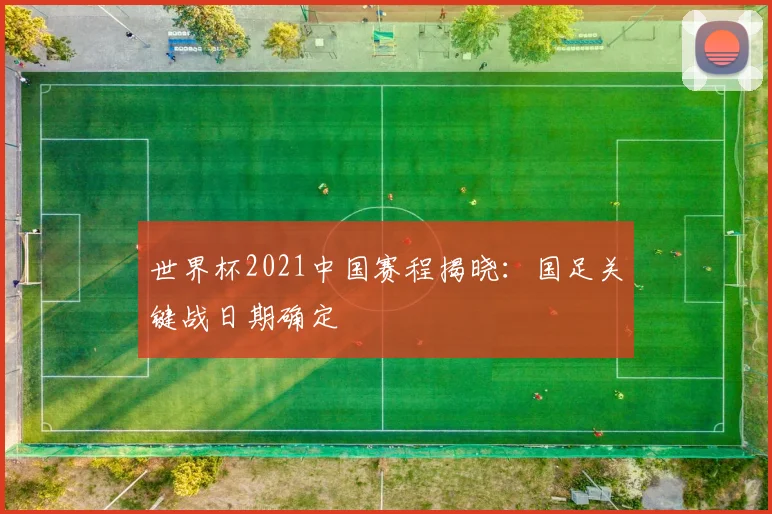 世界杯2021中国赛程揭晓：国足关键战日期确定