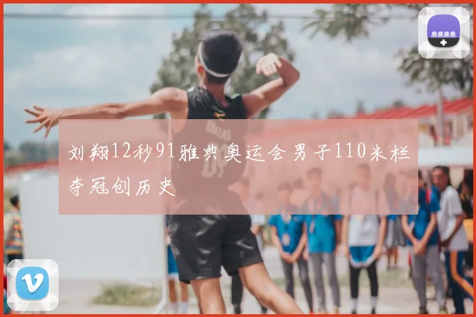 刘翔12秒91雅典奥运会男子110米栏夺冠创历史