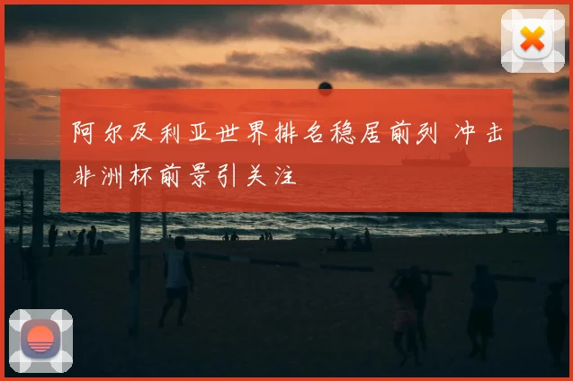 阿尔及利亚世界排名稳居前列 冲击非洲杯前景引关注