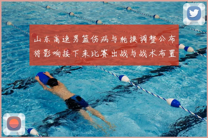山东高速男篮伤病与轮换调整公布将影响接下来比赛出战与战术布置