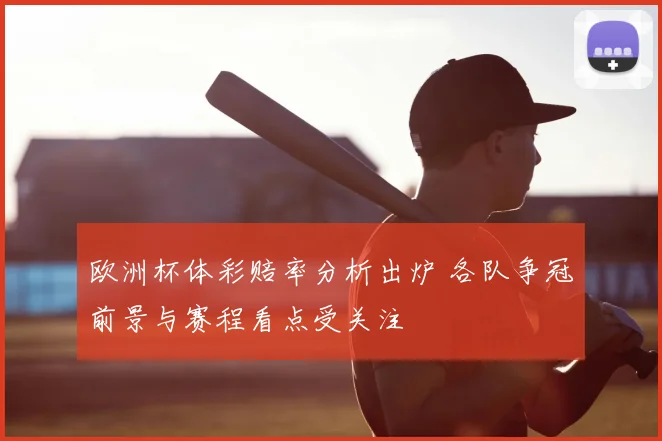 欧洲杯体彩赔率分析出炉 各队争冠前景与赛程看点受关注