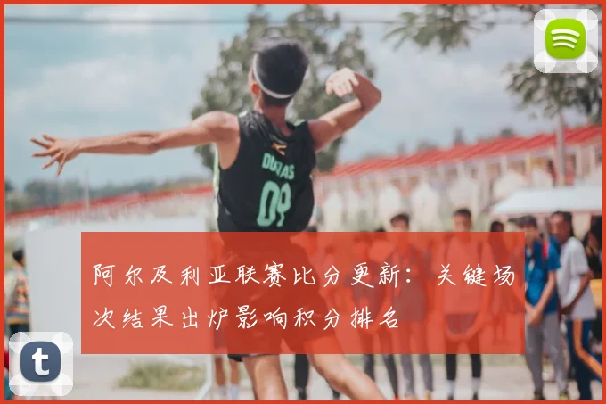 阿尔及利亚联赛比分更新：关键场次结果出炉影响积分排名