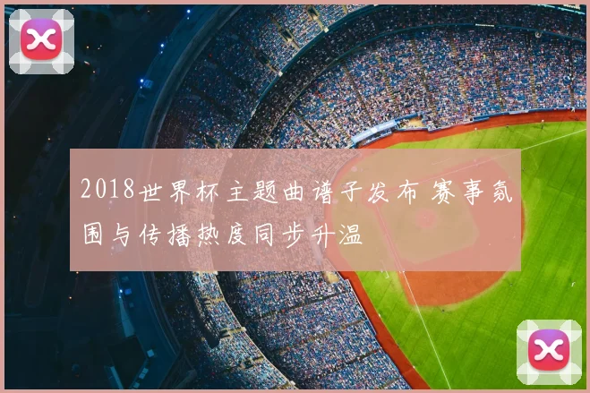 2018世界杯主题曲谱子发布 赛事氛围与传播热度同步升温