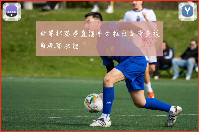 世界杯赛事直播平台推出高清多视角观赛功能
