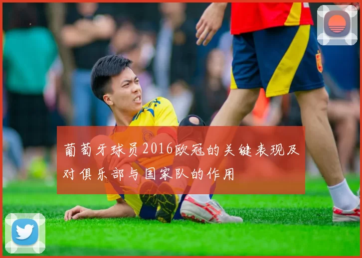 葡萄牙球员2016欧冠的关键表现及对俱乐部与国家队的作用