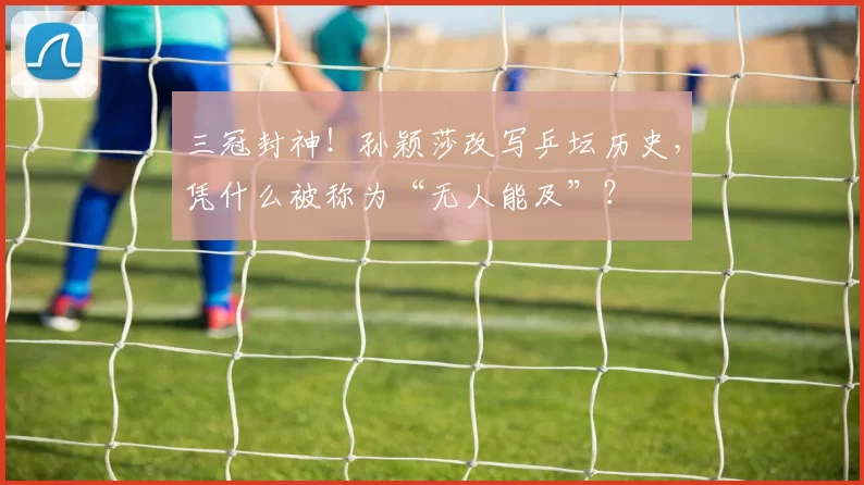 三冠封神！孙颖莎改写乒坛历史，凭什么被称为“无人能及”？