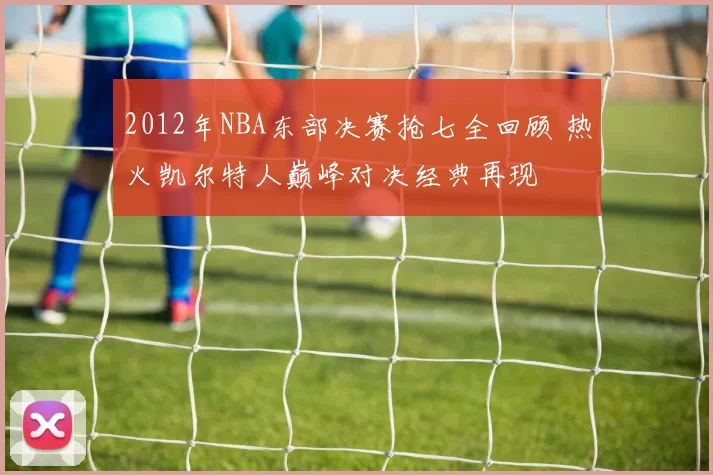 2012年NBA东部决赛抢七全回顾 热火凯尔特人巅峰对决经典再现