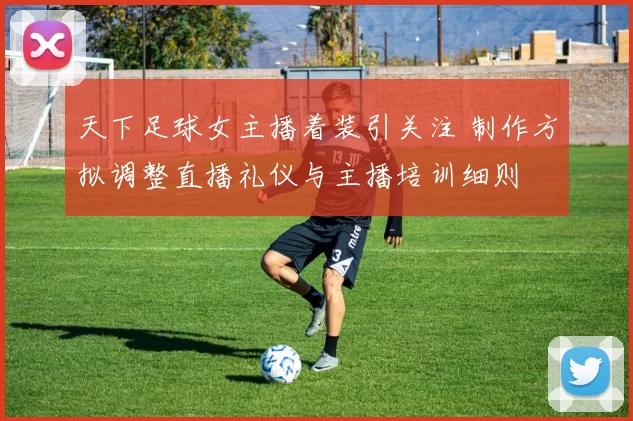 天下足球女主播着装引关注 制作方拟调整直播礼仪与主播培训细则