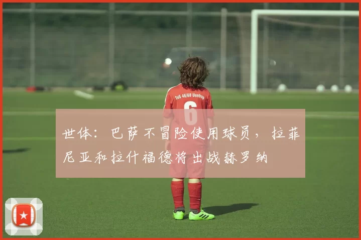 世体：巴萨不冒险使用球员，拉菲尼亚和拉什福德将出战赫罗纳