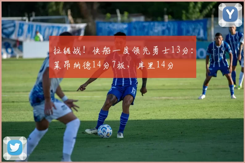 拉锯战！快船一度领先勇士13分：莱昂纳德14分7板，库里14分