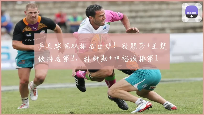 乒乓球混双排名出炉！孙颖莎+王楚钦排名第2，林钟勋+申裕斌排第1