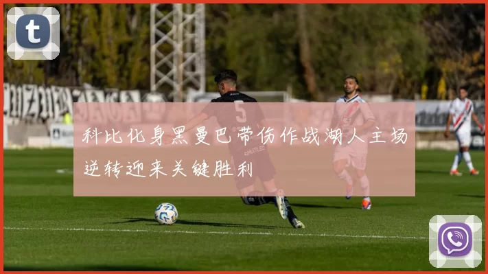 科比化身黑曼巴带伤作战湖人主场逆转迎来关键胜利