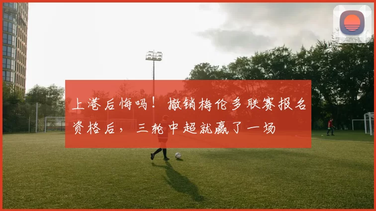 上港后悔吗！撤销梅伦多联赛报名资格后，三轮中超就赢了一场