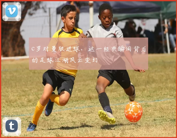 c罗对曼联进球,这一经典瞬间背后的足球江湖风云变幻