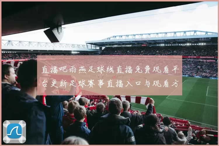 直播吧雨燕足球线直播免费观看平台更新足球赛事直播入口与观看方式说明