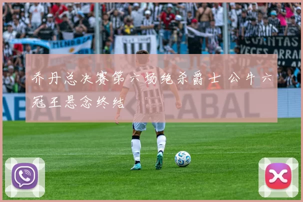 乔丹总决赛第六场绝杀爵士 公牛六冠王悬念终结