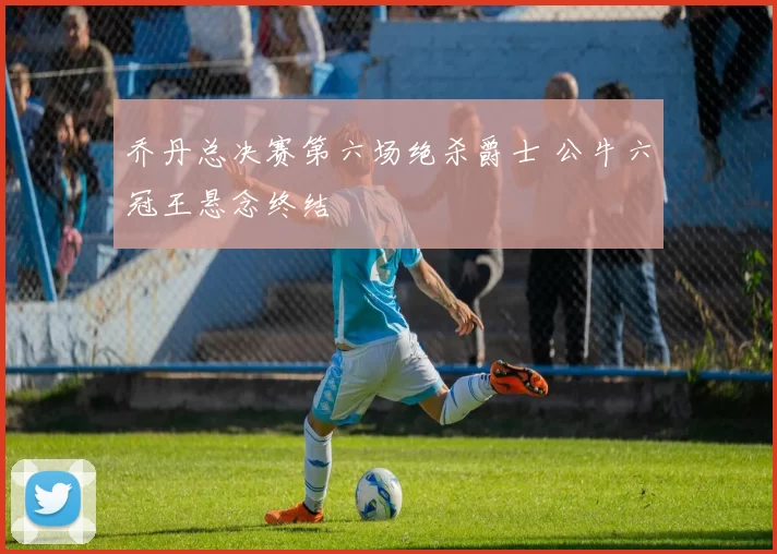 乔丹总决赛第六场绝杀爵士 公牛六冠王悬念终结