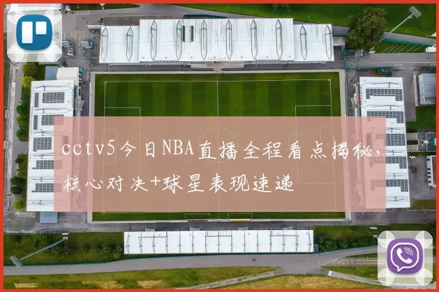 cctv5今日NBA直播全程看点揭秘，核心对决+球星表现速递