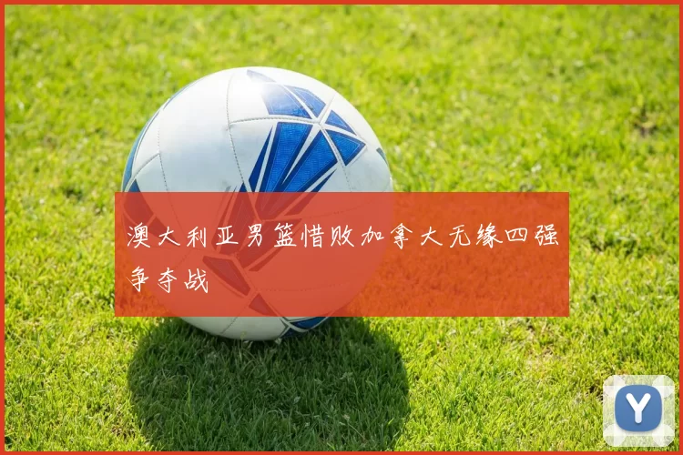 澳大利亚男篮惜败加拿大无缘四强争夺战