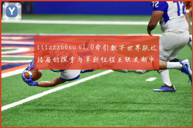 tttzzz66su v1.0牵引数字世界跃迁格局的探索与革新征程互联浪潮中构筑梦想之城