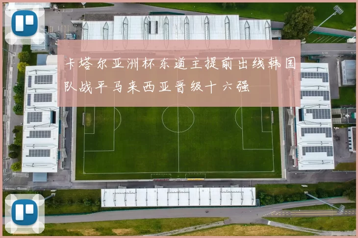 卡塔尔亚洲杯东道主提前出线韩国队战平马来西亚晋级十六强