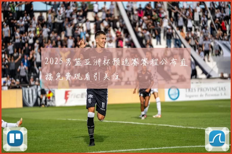 2025男篮亚洲杯预选赛赛程公布直播免费观看引关注