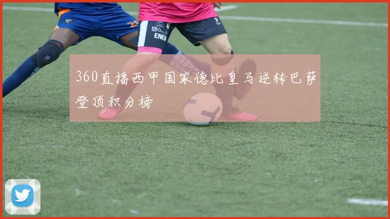 360直播西甲国家德比皇马逆转巴萨登顶积分榜