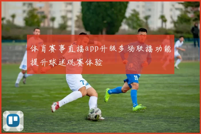体育赛事直播app升级多场联播功能提升球迷观赛体验