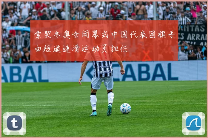 索契冬奥会闭幕式中国代表团旗手由短道速滑运动员担任