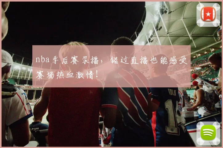 nba季后赛录播，错过直播也能感受赛场热血激情！