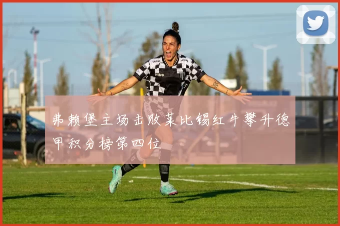 弗赖堡主场击败莱比锡红牛攀升德甲积分榜第四位