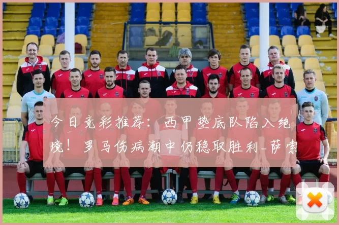 今日竞彩推荐：西甲垫底队陷入绝境！罗马伤病潮中仍稳取胜利_萨索洛_奥维耶多_客场