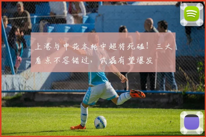 上港与申花本轮中超将死磕！三大看点不容错过，武磊有望爆发