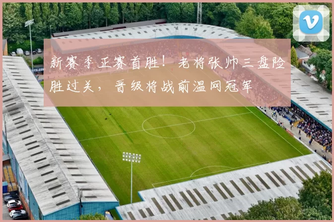 新赛季正赛首胜!老将张帅三盘险胜过关,晋级将战前温网冠军