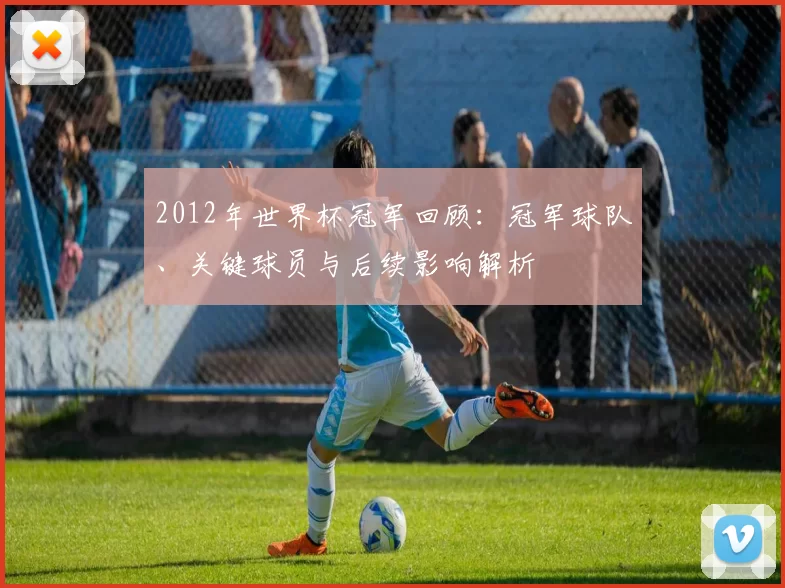 2012年世界杯冠军回顾：冠军球队、关键球员与后续影响解析