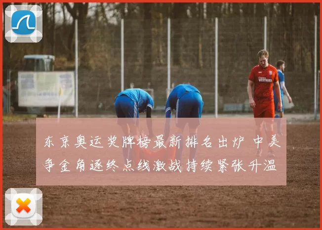 东京奥运奖牌榜最新排名出炉 中美争金角逐终点线激战持续紧张升温