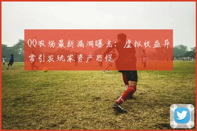 QQ农场最新漏洞曝光:虚拟收益异常引发玩家资产恐慌