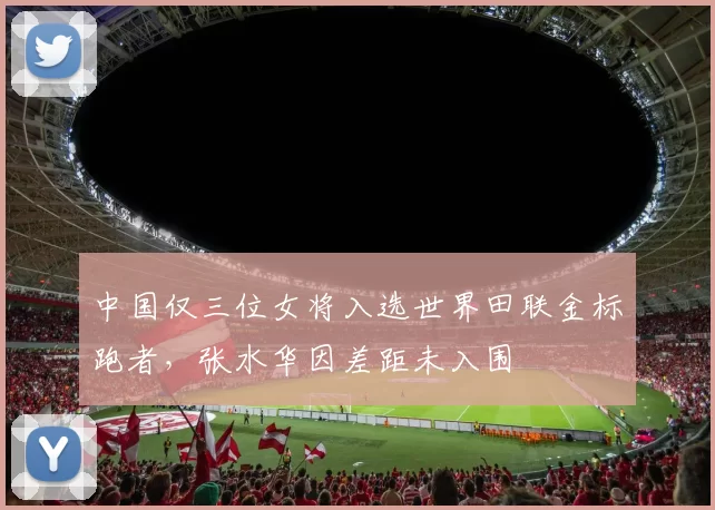 中国仅三位女将入选世界田联金标跑者，张水华因差距未入围