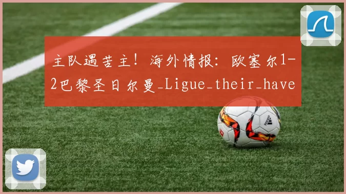 主队遇苦主！海外情报：欧塞尔1-2巴黎圣日尔曼_Ligue_their_have