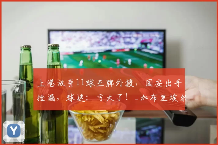 上港放弃11球王牌外援，国安出手捡漏，球迷：亏大了！_加布里埃尔_海港_中超