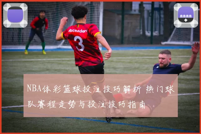 NBA体彩篮球投注技巧解析 热门球队赛程走势与投注技巧指南