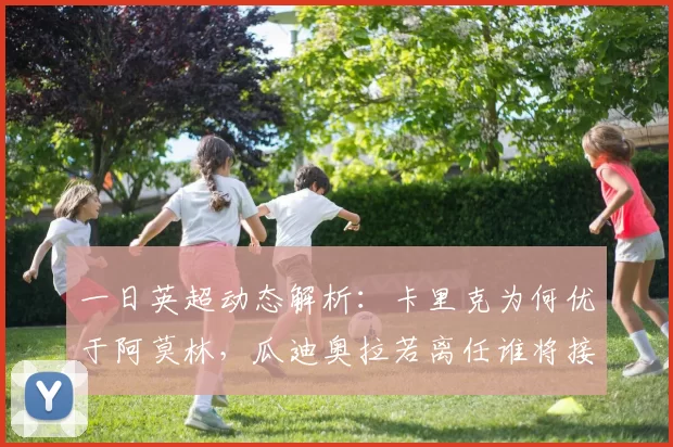 一日英超动态解析：卡里克为何优于阿莫林，瓜迪奥拉若离任谁将接棒？_战术展开_阿森纳_阿森纳